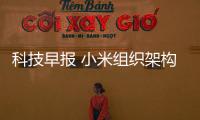 科技早報 小米組織架構大調整;LGD投107億韓元布局QLED技術