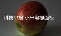 科技早報 小米電視面板采購“砍單”；創(chuàng)維電視舉行線上直播會