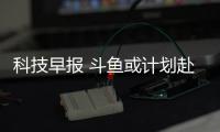科技早報(bào) 斗魚(yú)或計(jì)劃赴美上市；米家互聯(lián)網(wǎng)空調(diào)上架小米商城