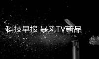 科技早報 暴風TV新品發布會11日舉行;小米電視10分鐘銷量破萬