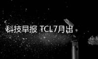 科技早報(bào) TCL7月出口量位列第一；愛奇藝體育再獲3.5億投資