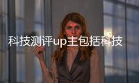 科技測(cè)評(píng)up主包括科技軟件主播測(cè)評(píng)的詳細(xì)情況