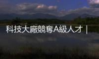 科技大廠競(jìng)奪A級(jí)人才｜天下雜誌