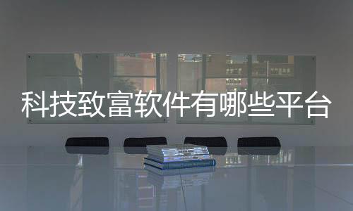 科技致富軟件有哪些平臺推廣包括科技致富軟件有哪些平臺的具體內容