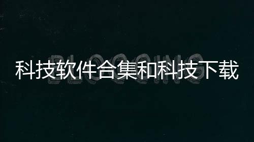 科技軟件合集和科技下載app軟件免費的情況說明