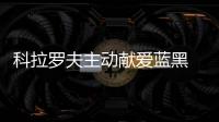 科拉羅夫主動獻愛藍黑 國家隊隊友慫恿麥孔離隊