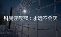 科曼談歐冠：永遠(yuǎn)不會(huì)厭倦大耳朵杯也許我們今年能再奪魁一次
