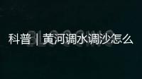 科普｜黃河調水調沙怎么“調