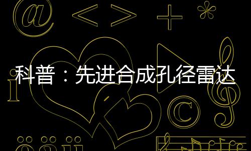 科普:先進合成孔徑雷達的工作原理及系統組成