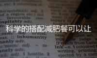科學的搭配減肥餐可以讓減肥事半功倍！