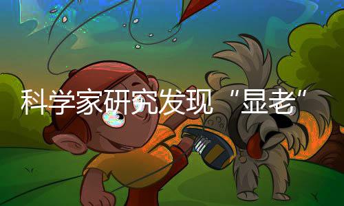科學家研究發(fā)現(xiàn)“顯老”基因
