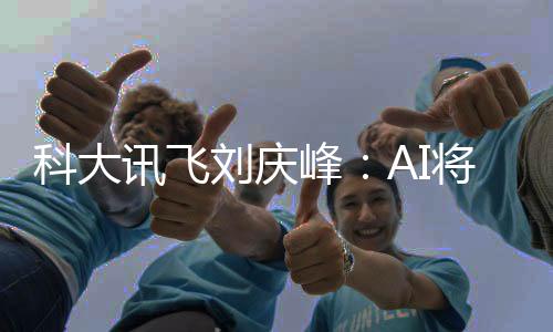 科大訊飛劉慶峰：AI將更加返璞歸真解決剛需應(yīng)用