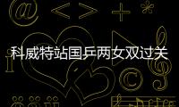 科威特站國乒兩女雙過關 通過資格賽挺進正賽