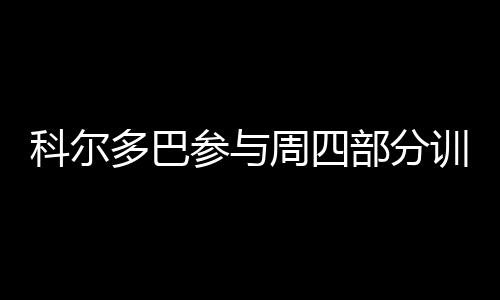 科爾多巴參與周四部分訓(xùn)練