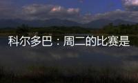 科爾多巴：周二的比賽是關鍵