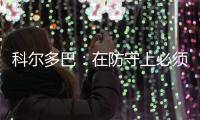 科爾多巴：在防守上必須更加集中注意力