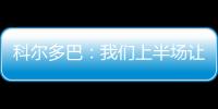 科爾多巴：我們上半場讓步過多