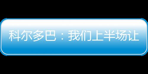 科爾多巴：我們上半場讓步過多