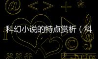 科幻小說的特點賞析（科幻小說的特點）