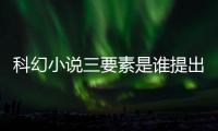 科幻小說三要素是誰提出的（科幻小說三要素）