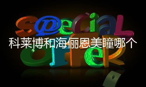 科萊博和海儷恩美瞳哪個好，科萊博和海儷恩美瞳怎么樣