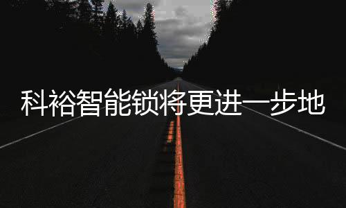 科裕智能鎖將更進一步地走進我們的生活!