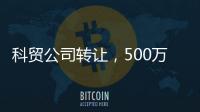 科貿公司轉讓，500萬科貿公司轉讓