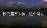 秒變魔方大神，這個網站能幫你把打亂的魔方一鍵還原