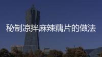 秘制涼拌麻辣藕片的做法和食材用料及健康功效