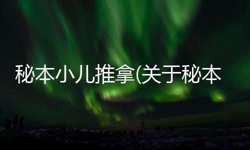 秘本小兒推拿(關(guān)于秘本小兒推拿簡(jiǎn)述)