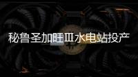 秘魯圣加旺Ⅲ水電站投產(chǎn)發(fā)電