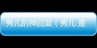 秀兒的神回復(fù)（秀兒 是你嗎神回復(fù)）