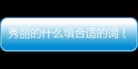 秀麗的什么填合適的詞（秀麗的什么）