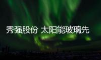 秀強(qiáng)股份 太陽(yáng)能玻璃先行者,企業(yè)新聞