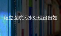 私立醫院污水處理設備如何處理？
