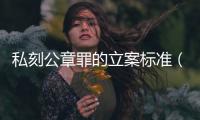 私刻公章罪的立案標準（私刻公章罪）