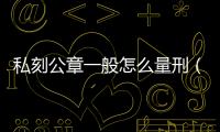 私刻公章一般怎么量刑（私刻公章）