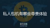 私人包機有哪些尊貴體驗？