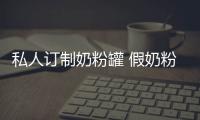 私人訂制奶粉罐 假奶粉騙你沒商量【母嬰】風尚中國網