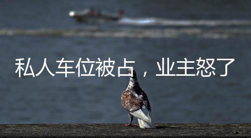 私人車位被占，業主怒了！這報復方式驚呆眾人