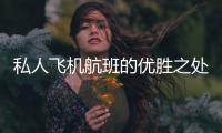 私人飛機航班的優勝之處表現在哪些方面？