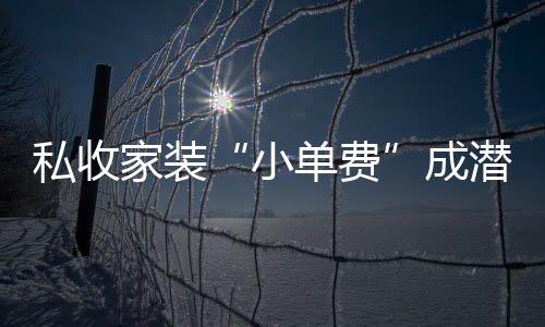 私收家裝“小單費”成潛規則