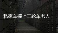 私家車撞上三輪車?yán)先? 老人至今暈迷不醒