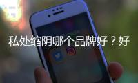 私處縮陰哪個品牌好？好不好用客戶說了算