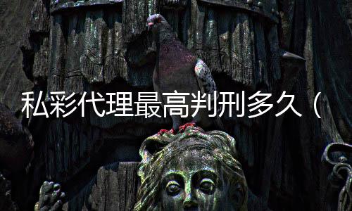 私彩代理最高判刑多久（私彩代理）
