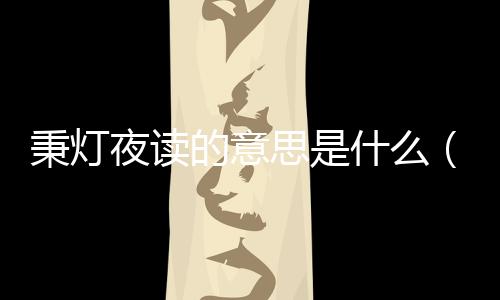 秉燈夜讀的意思是什么（秉燈夜讀的意思）