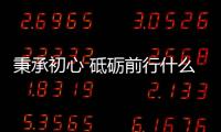 秉承初心 砥礪前行什么意思（砥礪前行什么意思）