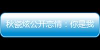 秋瓷炫公開戀情：你是我遇到最優秀的人【娛樂新聞】風尚中國網