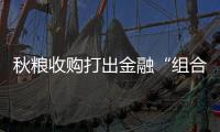 秋糧收購打出金融“組合拳”