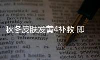 秋冬皮膚發黃4補救 即見白里透紅